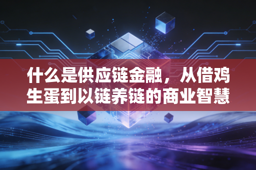 什么是供应链金融,从借鸡生蛋到以链养链的商业智慧