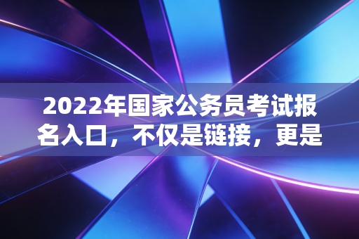 2022年国家公务员考试报名入口,不仅是链接,更是无数财务人的上岸通道