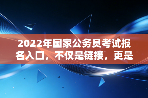 2022年国家公务员考试报名入口，不仅是链接，更是无数财务人的上岸通道