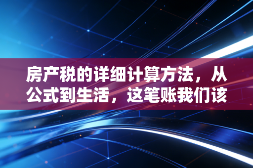 房产税的详细计算方法，从公式到生活，这笔账我们该怎么算？