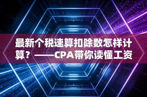 最新个税速算扣除数怎样计算？——CPA带你读懂工资条里的减税魔法
