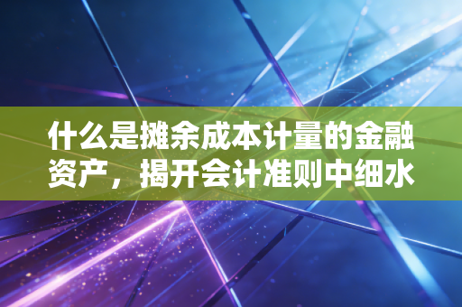 什么是摊余成本计量的金融资产,揭开会计准则中细水长流的理财逻辑