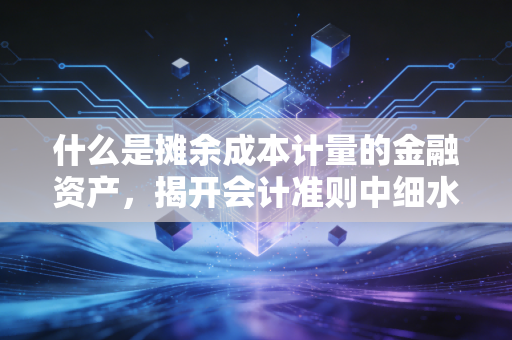 什么是摊余成本计量的金融资产，揭开会计准则中细水长流的理财逻辑