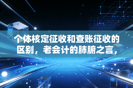 个体核定征收和查账征收的区别,老会计的肺腑之言,别再为了省税把路走窄了