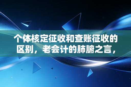 个体核定征收和查账征收的区别，老会计的肺腑之言，别再为了省税把路走窄了