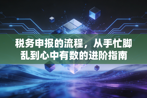 税务申报的流程，从手忙脚乱到心中有数的进阶指南