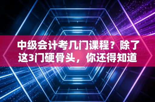 中级会计考几门课程？除了这3门硬骨头，你还得知道这些职场潜规则