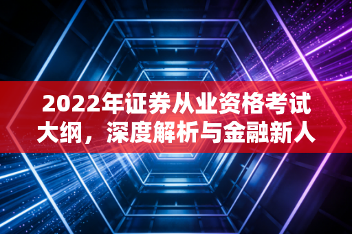 2022年证券从业资格考试大纲，深度解析与金融新人的破局之道