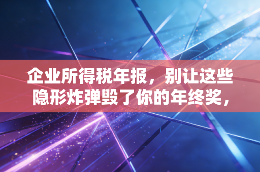 企业所得税年报，别让这些隐形炸弹毁了你的年终奖，一位老会计的真心话