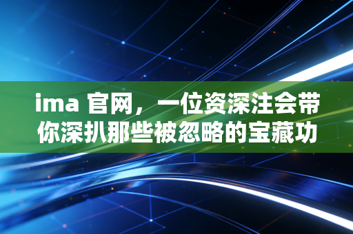 ima 官网,一位资深注会带你深扒那些被忽略的宝藏功能与报考实操指南