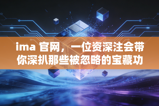 ima 官网,一位资深注会带你深扒那些被忽略的宝藏功能与报考实操指南
