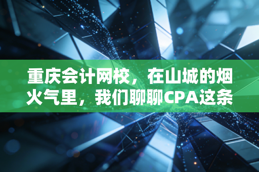 重庆会计网校，在山城的烟火气里，我们聊聊CPA这条路到底该怎么走