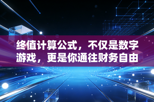 终值计算公式,不仅是数字游戏,更是你通往财务自由的时光机