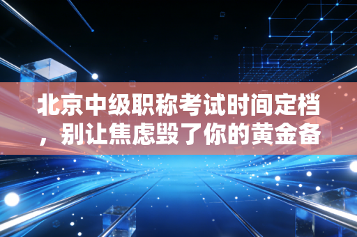 北京中级职称考试时间定档,别让焦虑毁了你的黄金备考期,会计人请查收这份通关指南