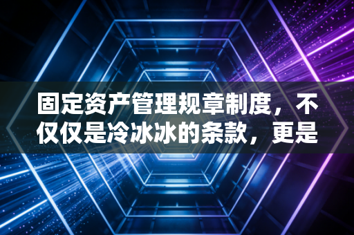 固定资产管理规章制度,不仅仅是冷冰冰的条款,更是企业内控的生命线