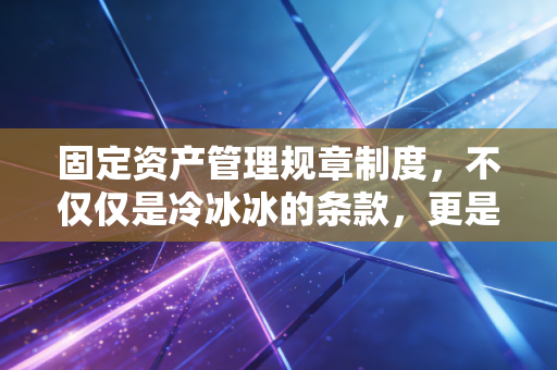 固定资产管理规章制度,不仅仅是冷冰冰的条款,更是企业内控的生命线