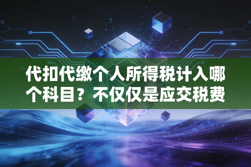 代扣代缴个人所得税计入哪个科目？不仅仅是应交税费那么简单，深度解析与实务案例