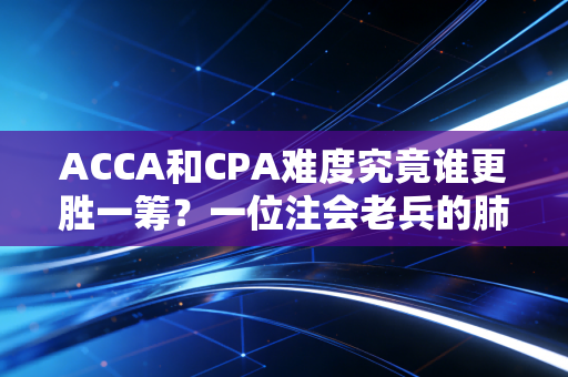 ACCA和CPA难度究竟谁更胜一筹？一位注会老兵的肺腑之言