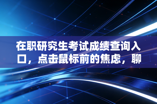 在职研究生考试成绩查询入口,点击鼠标前的焦虑,聊聊我们这些职场人为何要死磕学历