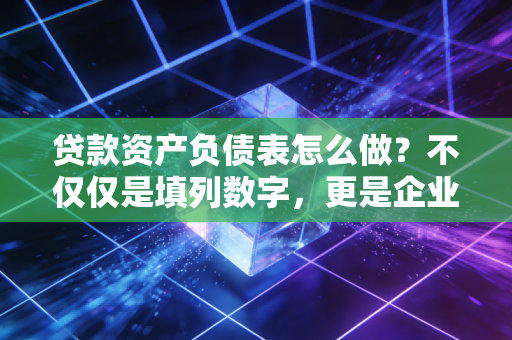 贷款资产负债表怎么做?不仅仅是填列数字,更是企业财务健康的体检报告
