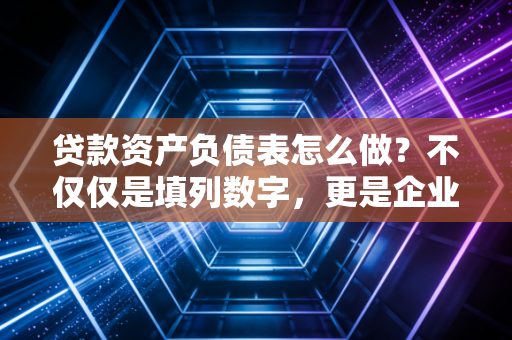 贷款资产负债表怎么做？不仅仅是填列数字，更是企业财务健康的体检报告