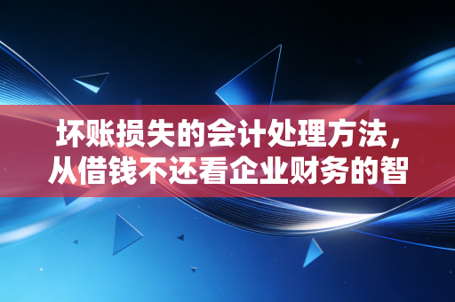 坏账损失的会计处理方法,从借钱不还看企业财务的智慧与无奈