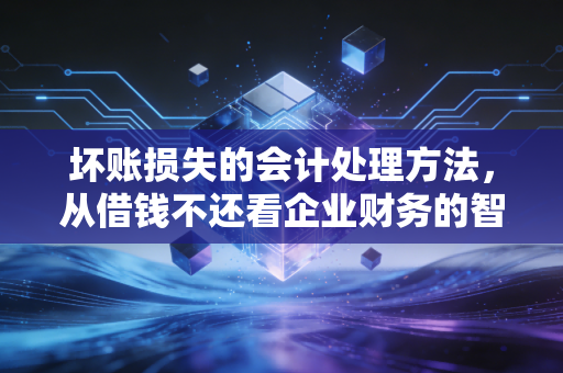 坏账损失的会计处理方法，从借钱不还看企业财务的智慧与无奈