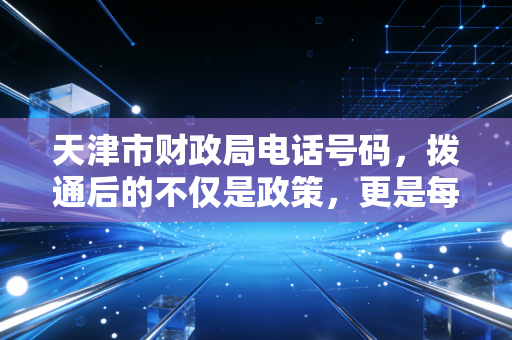 天津市财政局电话号码,拨通后的不仅是政策,更是每一位会计人的职场生存智慧
