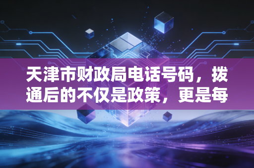 天津市财政局电话号码，拨通后的不仅是政策，更是每一位会计人的职场生存智慧