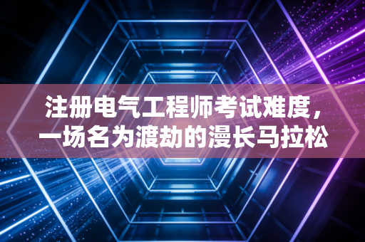注册电气工程师考试难度，一场名为渡劫的漫长马拉松