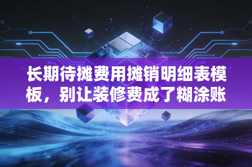 长期待摊费用摊销明细表模板,别让装修费成了糊涂账,老会计教你玩转摊销