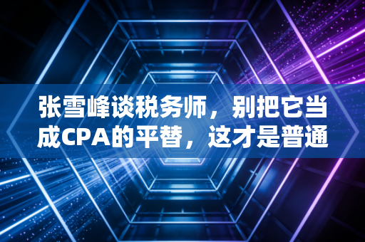 张雪峰谈税务师，别把它当成CPA的平替，这才是普通人逆袭的真相