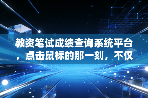 教资笔试成绩查询系统平台，点击鼠标的那一刻，不仅是分数，更是人生的转折点