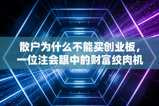 散户为什么不能买创业板，一位注会眼中的财富绞肉机