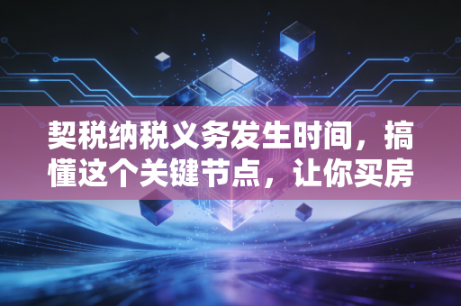 契税纳税义务发生时间，搞懂这个关键节点，让你买房省心又避坑