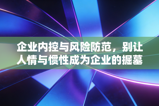 企业内控与风险防范,别让人情与惯性成为企业的掘墓人