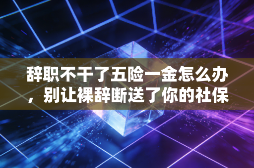 辞职不干了五险一金怎么办，别让裸辞断送了你的社保待遇