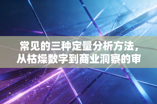 常见的三种定量分析方法，从枯燥数字到商业洞察的审计进阶之路