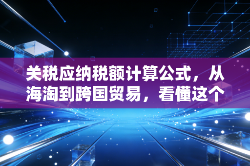 关税应纳税额计算公式,从海淘到跨国贸易,看懂这个公式就省了一半的心