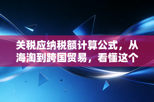 关税应纳税额计算公式，从海淘到跨国贸易，看懂这个公式就省了一半的心