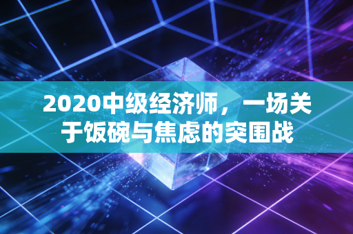2020中级经济师，一场关于饭碗与焦虑的突围战
