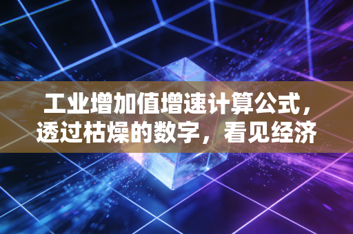 工业增加值增速计算公式,透过枯燥的数字,看见经济的呼吸与心跳