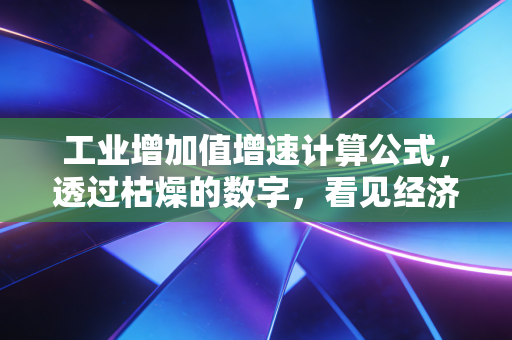 工业增加值增速计算公式，透过枯燥的数字，看见经济的呼吸与心跳