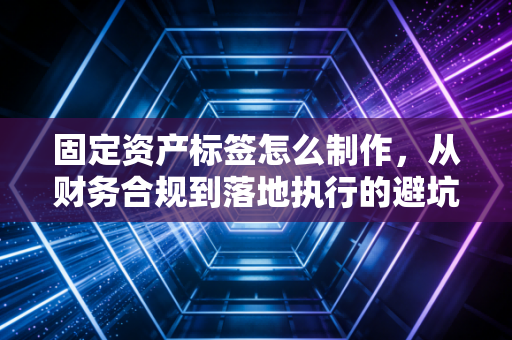 固定资产标签怎么制作，从财务合规到落地执行的避坑指南
