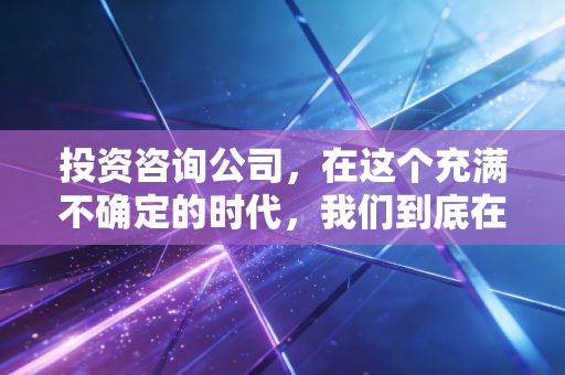 投资咨询公司,在这个充满不确定的时代,我们到底在卖什么?