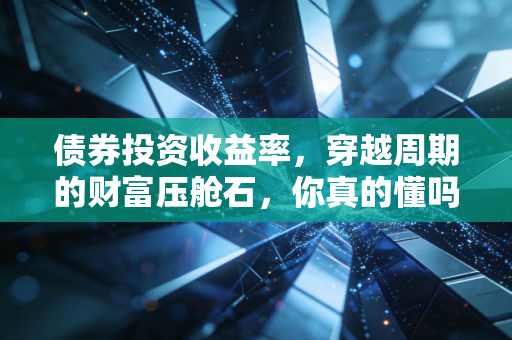 债券投资收益率，穿越周期的财富压舱石，你真的懂吗？
