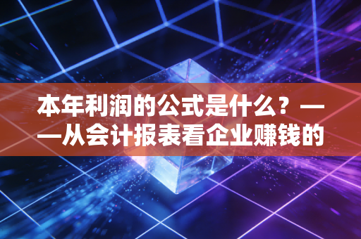 本年利润的公式是什么?——从会计报表看企业赚钱的底层逻辑