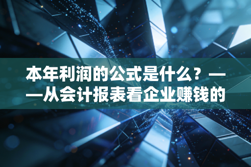 本年利润的公式是什么?——从会计报表看企业赚钱的底层逻辑