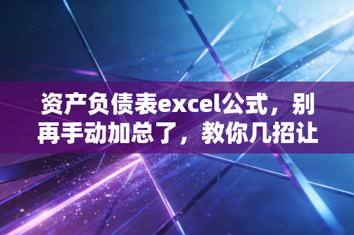 资产负债表excel公式,别再手动加总了,教你几招让财务报表自动化的秘诀