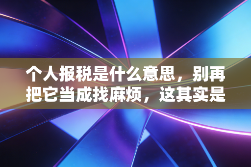 个人报税是什么意思，别再把它当成找麻烦，这其实是你与国家的一场年度财务复盘
